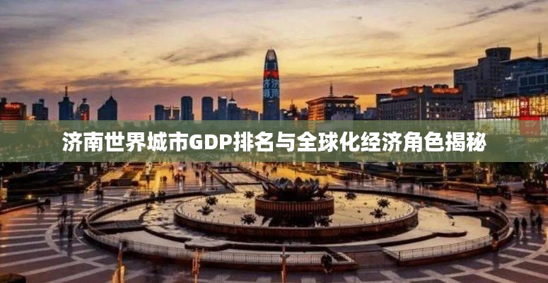 济南世界城市GDP排名与全球化经济角色揭秘
