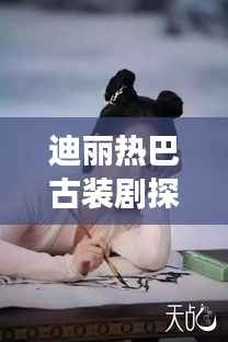 迪丽热巴古装剧探秘,宝藏小巷与特色小店的奇妙邂逅之旅