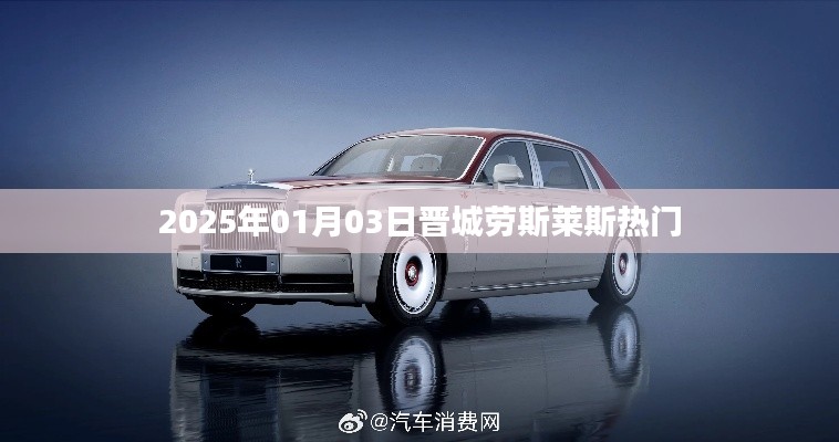 晋城劳斯莱斯最新热门资讯,2025年1月3日