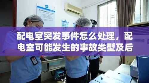 配电室突发事件怎么处理,配电室可能发生的事故类型及后果