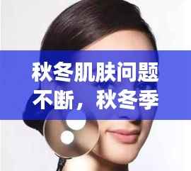 秋冬肌肤问题不断,秋冬季节皮肤问题