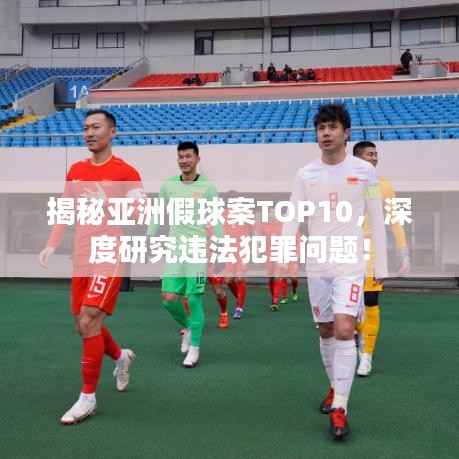 揭秘亚洲假球案TOP10,深度研究违法犯罪问题!