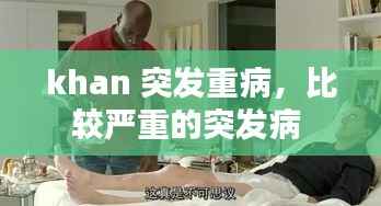 khan 突发重病，比较严重的突发病 