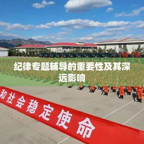 纪律专题辅导的重要性及其深远影响