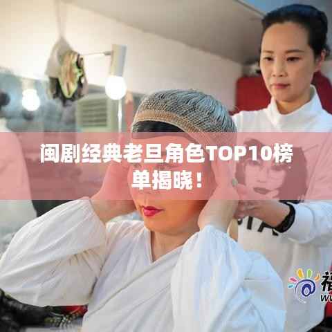 闽剧经典老旦角色TOP10榜单揭晓!