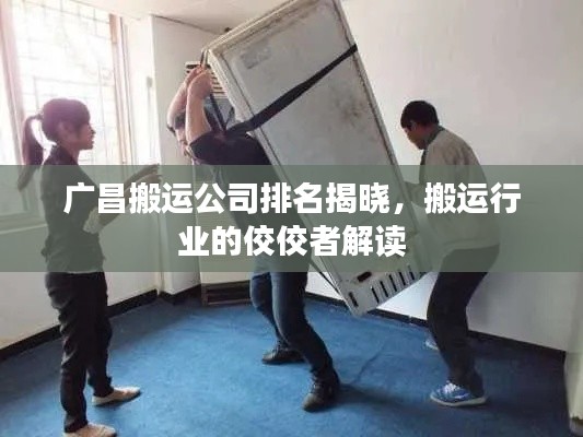 广昌搬运公司排名揭晓，搬运行业的佼佼者解读