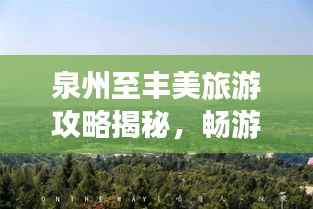 泉州至丰美旅游攻略揭秘,畅游美景,尽享风情之旅!