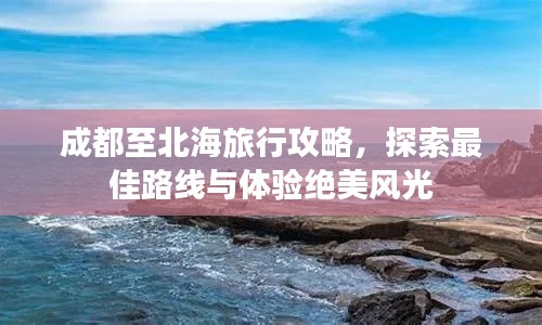 成都至北海旅行攻略,探索最佳路线与体验绝美风光