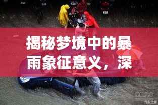 揭秘梦境中的暴雨象征意义，深度解析梦境中的连续暴雨预示了什么？