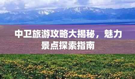 中卫旅游攻略大揭秘,魅力景点探索指南
