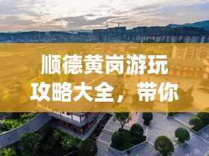 顺德黄岗游玩攻略大全，带你畅游美景尽享美食！