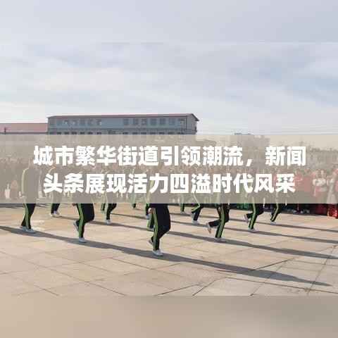 城市繁华街道引领潮流,新闻头条展现活力四溢时代风采