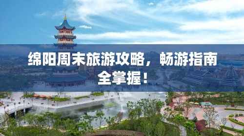 绵阳周末旅游攻略，畅游指南全掌握！