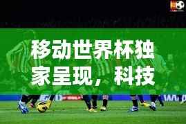 移动世界杯独家呈现,科技与体育的巅峰盛宴