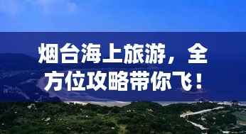 烟台海上旅游,全方位攻略带你飞!