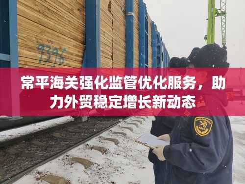 常平海关强化监管优化服务，助力外贸稳定增长新动态