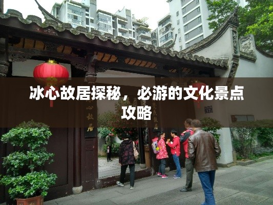 冰心故居探秘,必游的文化景点攻略