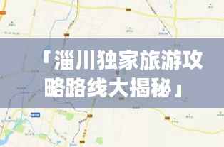 「淄川独家旅游攻略路线大揭秘」