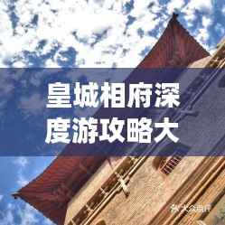 皇城相府深度游攻略大全,带你领略古韵图文之旅