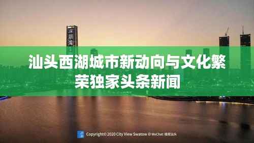 汕头西湖城市新动向与文化繁荣独家头条新闻