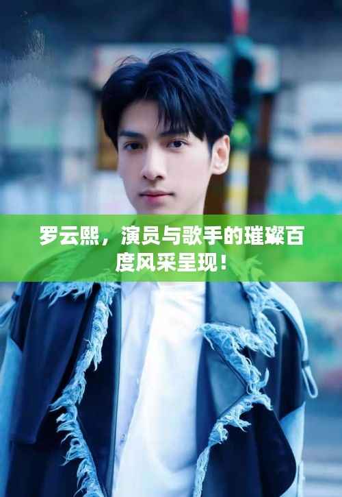 罗云熙,演员与歌手的璀璨百度风采呈现!