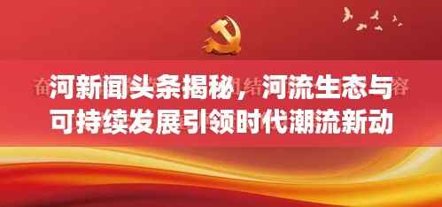 河新闻头条揭秘,河流生态与可持续发展引领时代潮流新动向