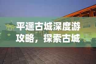 平遥古城深度游攻略,探索古城魅力,领略最佳旅游路线