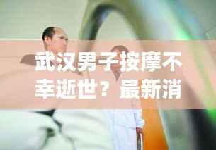 武汉男子按摩不幸逝世？最新消息权威解读