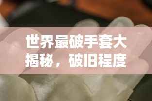 世界最破手套大揭秘,破旧程度惊人,排名榜单曝光!