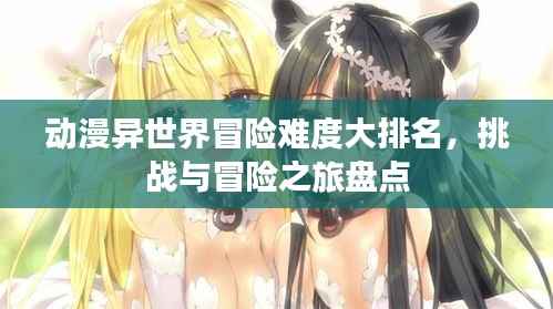 动漫异世界冒险难度大排名,挑战与冒险之旅盘点