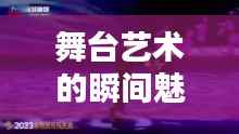 舞台艺术的瞬间魅力，演出专题摄影记录精彩瞬间
