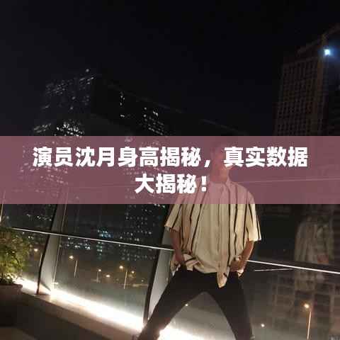 演员沈月身高揭秘，真实数据大揭秘！