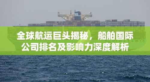 全球航运巨头揭秘,船舶国际公司排名及影响力深度解析