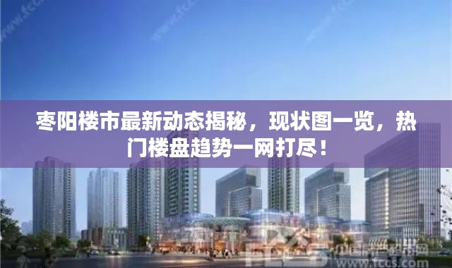 枣阳楼市最新动态揭秘，现状图一览，热门楼盘趋势一网打尽！